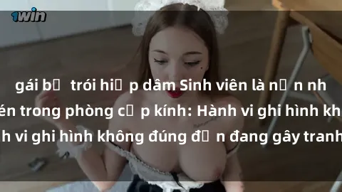 gái bị trói hiếp dâm Sinh viên là nạn nhân của video quay lén trong phòng cấp kính: Hành vi ghi hình không đúng đắn đang gây tranh cãi lớn
