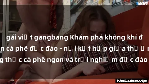 gái việt gangbang Khám phá không khí độc đáo tại sex quán cà phê độc đáo - nơi kết hợp giữa thưởng thức cà phê ngon và trải nghiệm độc đáo của không gian sex shop.