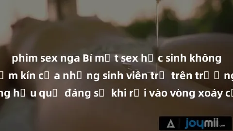 phim sex nga Bí mật sex học sinh không che: Cuộc sống thầm kín của những sinh viên trẻ trên trường. Những hậu quả đáng sợ khi rơi vào vòng xoáy của tình dục từ tuổi mới lớn.