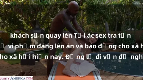 khách sạn quay lén Tội ác sex tra tấn Việt Nam: những vụ vi phạm đáng lên án và báo động cho xã hội hiện nay. Đừng lờ đi vấn đề nghiêm trọng này!