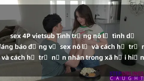 sex 4P vietsub Tình trạng nô lệ tình dục: Những thực tế đáng báo động về sex nô lệ và cách hỗ trợ nạn nhân trong xã hội hiện nay
