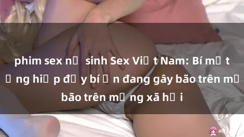 phim sex nữ sinh Sex Việt Nam: Bí mật về vụ cưỡng hiếp đầy bí ẩn đang gây bão trên mạng xã hội