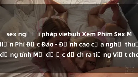 sex người pháp vietsub Xem Phim Sex Mỹ Vietsub Online Miễn Phí Độc Đáo - Đỉnh cao của nghệ thuật đồng tính Mỹ được dịch ra tiếng Việt cho người xem hiểu rõ hơn.