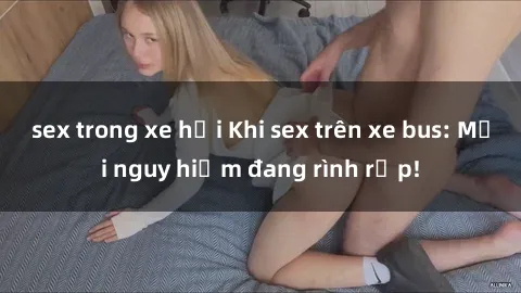 sex trong xe hơi Khi sex trên xe bus: Mối nguy hiểm đang rình rập!