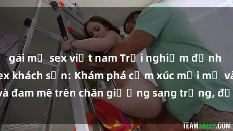 gái mỹ sex việt nam Trải nghiệm đỉnh cao tình yêu tại sex khách sạn: Khám phá cảm xúc mới mẻ và đam mê trên chăn giường sang trọng, độc đáo, không giới hạn.