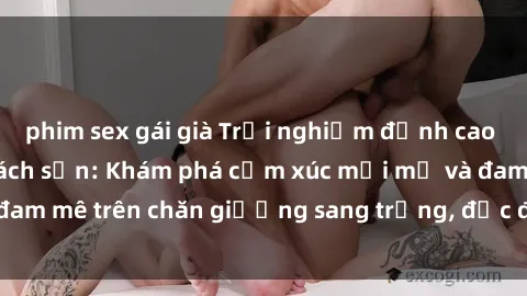 phim sex gái già Trải nghiệm đỉnh cao tình yêu tại sex khách sạn: Khám phá cảm xúc mới mẻ và đam mê trên chăn giường sang trọng, độc đáo, không giới hạn.