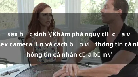 sex học sinh 'Khám phá nguy cơ của việc sử dụng sex camera ẩn và cách bảo vệ thông tin cá nhân của bạn'