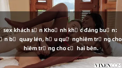 sex khách sạn Khoảnh khắc đáng buồn: Sex khách sạn bị quay lén, hậu quả nghiêm trọng cho cả hai bên.