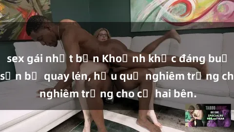 sex gái nhật bản Khoảnh khắc đáng buồn: Sex khách sạn bị quay lén, hậu quả nghiêm trọng cho cả hai bên.