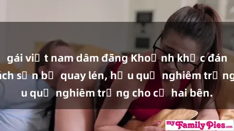 gái việt nam dâm đãng Khoảnh khắc đáng buồn: Sex khách sạn bị quay lén, hậu quả nghiêm trọng cho cả hai bên.