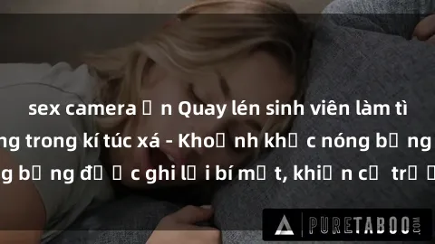 sex camera ẩn Quay lén sinh viên làm tình ngay trên giường trong kí túc xá - Khoảnh khắc nóng bỏng được ghi lại bí mật, khiến cả trường học xôn xao.