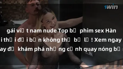 gái việt nam nude Top bộ phim sex Hàn Quốc hot nhất mọi thời đại bạn không thể bỏ lỡ! Xem ngay để khám phá những cảnh quay nóng bỏng, đầy nghẹt thở!