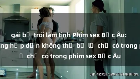 gái bị trói làm tình Phim sex Bắc Âu: Những cảnh nóng hấp dẫn không thể bỏ lỡ chỉ có trong phim sex Bắc Âu