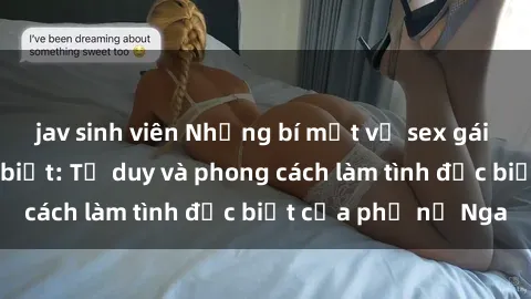 jav sinh viên Những bí mật về sex gái Nga mà bạn chưa biết: Tư duy và phong cách làm tình đặc biệt của phụ nữ Nga