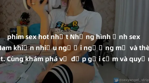 phim sex hot nhất Những hình ảnh sex gái sinh viên Việt Nam khiến nhiều người ngưỡng mộ và thèm khát. Cùng khám phá vẻ đẹp gợi cảm và quyến rũ của những cô gái trẻ này.