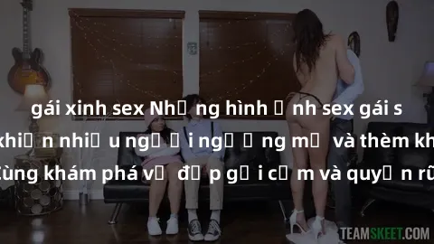 gái xinh sex Những hình ảnh sex gái sinh viên Việt Nam khiến nhiều người ngưỡng mộ và thèm khát. Cùng khám phá vẻ đẹp gợi cảm và quyến rũ của những cô gái trẻ này.