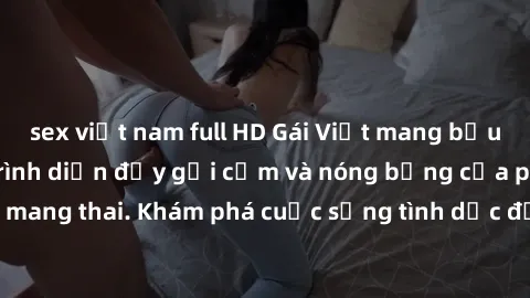 sex việt nam full HD Gái Việt mang bầu và làm tình: Màn trình diễn đầy gợi cảm và nóng bỏng của phụ nữ mang thai. Khám phá cuộc sống tình dục đầy hấp dẫn và mới lạ của họ!