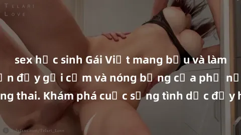 sex học sinh Gái Việt mang bầu và làm tình: Màn trình diễn đầy gợi cảm và nóng bỏng của phụ nữ mang thai. Khám phá cuộc sống tình dục đầy hấp dẫn và mới lạ của họ!