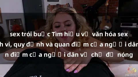 sex trói buộc Tìm hiểu về văn hóa sex ở Việt Nam: Hành vi, quy định và quan điểm của người dân về chủ đề nóng