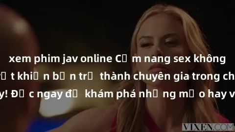 xem phim jav online Cẩm nang sex không che: Những bí quyết khiến bạn trở thành chuyên gia trong chuyện ấy! Đọc ngay để khám phá những mẹo hay và bí quyết tình dục không che.