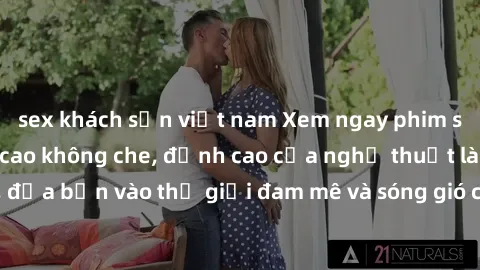 sex khách sạn việt nam Xem ngay phim sex HD chất lượng cao không che, đỉnh cao của nghệ thuật làm tình, đưa bạn vào thế giới đam mê và sóng gió của tình yêu không giới hạn.