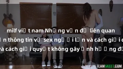 milf việt nam Những vấn đề liên quan đến việc tiếp cận thông tin về sex người lớn và cách giải quyết không gây ảnh hưởng đến trẻ em