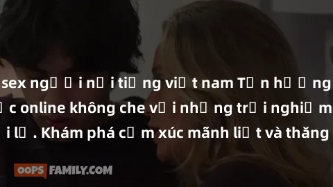 sex người nổi tiếng việt nam Tận hưởng cuộc sống tình dục online không che với những trải nghiệm độc đáo và mới lạ. Khám phá cảm xúc mãnh liệt và thăng hoa cùng đối tác tại các trang web chuyên nghiệp