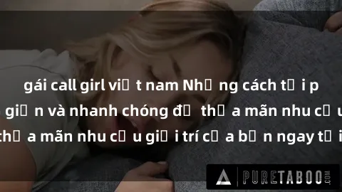 gái call girl việt nam Những cách tải phim sex về máy đơn giản và nhanh chóng để thỏa mãn nhu cầu giải trí của bạn ngay tại nhà