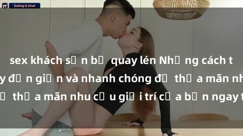 sex khách sạn bị quay lén Những cách tải phim sex về máy đơn giản và nhanh chóng để thỏa mãn nhu cầu giải trí của bạn ngay tại nhà