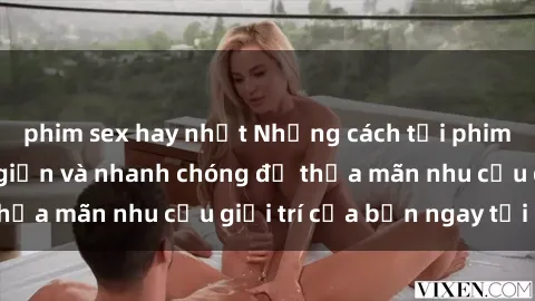 phim sex hay nhất Những cách tải phim sex về máy đơn giản và nhanh chóng để thỏa mãn nhu cầu giải trí của bạn ngay tại nhà