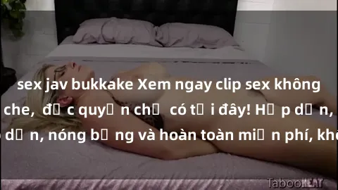 sex jav bukkake Xem ngay clip sex không che cực hot, không che,  độc quyền chỉ có tại đây! Hấp dẫn, nóng bỏng và hoàn toàn miễn phí, không thể bỏ qua!