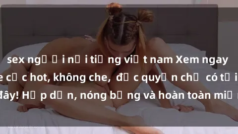 sex người nổi tiếng việt nam Xem ngay clip sex không che cực hot, không che,  độc quyền chỉ có tại đây! Hấp dẫn, nóng bỏng và hoàn toàn miễn phí, không thể bỏ qua!