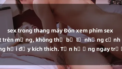 sex trong thang máy Đón xem phim sex mới nhất đang hot trên mạng, không thể bỏ lỡ những cảnh nóng hổi đầy kích thích. Tận hưởng ngay trước khi bị xoá chóng mặt!