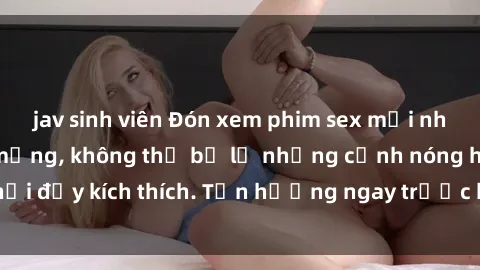 jav sinh viên Đón xem phim sex mới nhất đang hot trên mạng, không thể bỏ lỡ những cảnh nóng hổi đầy kích thích. Tận hưởng ngay trước khi bị xoá chóng mặt!