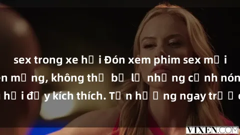 sex trong xe hơi Đón xem phim sex mới nhất đang hot trên mạng, không thể bỏ lỡ những cảnh nóng hổi đầy kích thích. Tận hưởng ngay trước khi bị xoá chóng mặt!