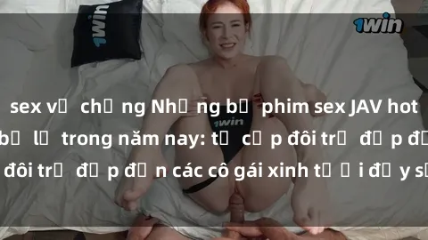 sex vợ chồng Những bộ phim sex JAV hot nhất không thể bỏ lỡ trong năm nay: từ cặp đôi trẻ đẹp đến các cô gái xinh tươi đầy sức hút.
