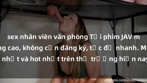 sex nhân viên văn phòng Tải phim JAV miễn phí chất lượng cao, không cần đăng ký, tốc độ nhanh. Mới nhất và hot nhất trên thị trường hiện nay, cập nhật hàng ngày.