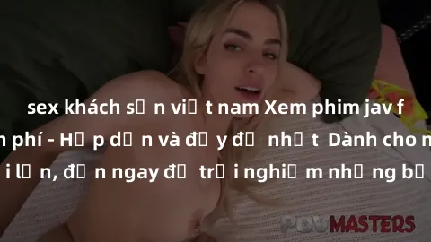 sex khách sạn việt nam Xem phim jav full HD online miễn phí - Hấp dẫn và đầy đủ nhất  Dành cho người lớn, đến ngay để trải nghiệm những bộ phim hấp dẫn và hấp dẫn.