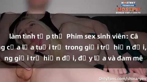 làm tình tập thể Phim sex sinh viên: Câu chuyện nóng bỏng của lứa tuổi trẻ trong giới trẻ hiện đại, đầy lửa và đam mê