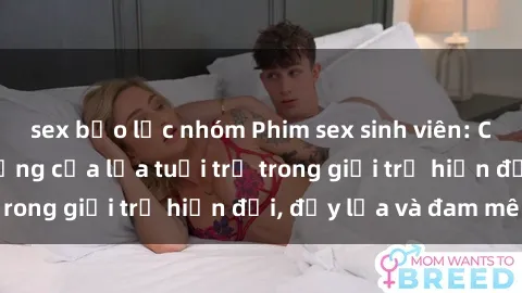 sex bạo lực nhóm Phim sex sinh viên: Câu chuyện nóng bỏng của lứa tuổi trẻ trong giới trẻ hiện đại, đầy lửa và đam mê