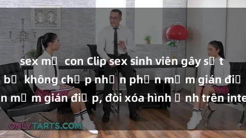 sex mẹ con Clip sex sinh viên gây sốt mạng xã hội: Tuyên bố không chấp nhận phần mềm gián điệp, đòi xóa hình ảnh trên internet