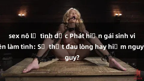 sex nô lệ tình dục Phát hiện gái sinh viên làm tình: Sự thật đau lòng hay hiểm nguy?