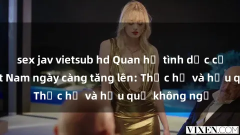 sex jav vietsub hd Quan hệ tình dục của nữ sinh Việt Nam ngày càng tăng lên: Thực hư và hậu quả không ngờ