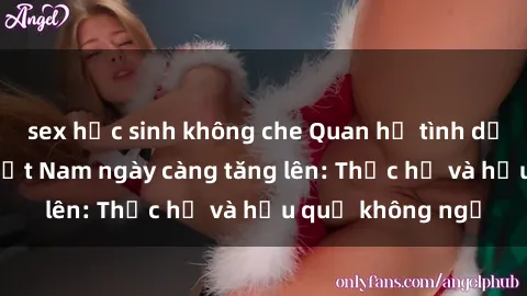 sex học sinh không che Quan hệ tình dục của nữ sinh Việt Nam ngày càng tăng lên: Thực hư và hậu quả không ngờ