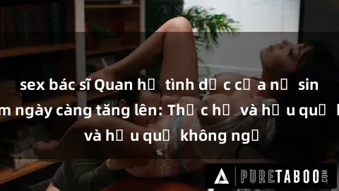 sex bác sĩ Quan hệ tình dục của nữ sinh Việt Nam ngày càng tăng lên: Thực hư và hậu quả không ngờ