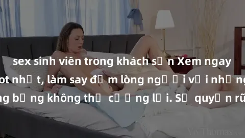 sex sinh viên trong khách sạn Xem ngay bộ phim sex milf hot nhất, làm say đắm lòng người với những cảnh nóng bỏng không thể cưỡng lại. Sự quyến rũ của MILF sẽ khiến bạn mãnh liệt!