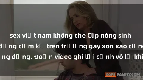 sex việt nam không che Clip nóng sinh viên gây sốc: Hành động cấm kỵ trên trường gây xôn xao cộng đồng. Đoạn video ghi lại cảnh vô lễ khiến dư luận bức xúc.