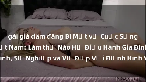 gái già dâm đãng Bí Mật về Cuộc Sống Của Các MILF Việt Nam: Làm thế Nào Họ Điều Hành Gia Đình, Sự Nghiệp và Vẻ Đẹp Với Định Hình Văn Hóa Đương Đại