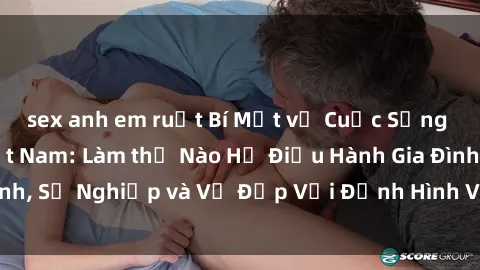 sex anh em ruột Bí Mật về Cuộc Sống Của Các MILF Việt Nam: Làm thế Nào Họ Điều Hành Gia Đình, Sự Nghiệp và Vẻ Đẹp Với Định Hình Văn Hóa Đương Đại