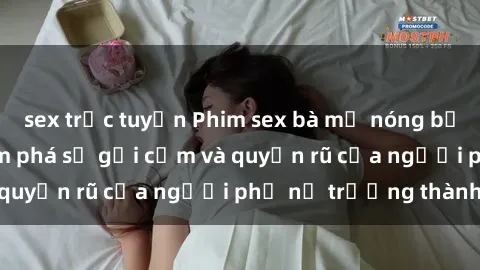 sex trực tuyến Phim sex bà mẹ nóng bỏng: Hành trình khám phá sự gợi cảm và quyến rũ của người phụ nữ trưởng thành.